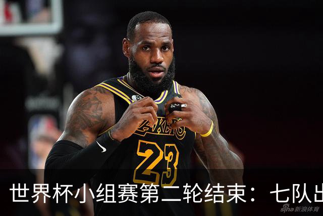 世界杯小组赛第二轮结束：七队出线，五队出局