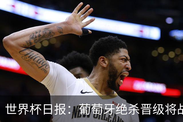 世界杯日报：葡萄牙绝杀晋级将战西班牙 德国队主帅或将下课