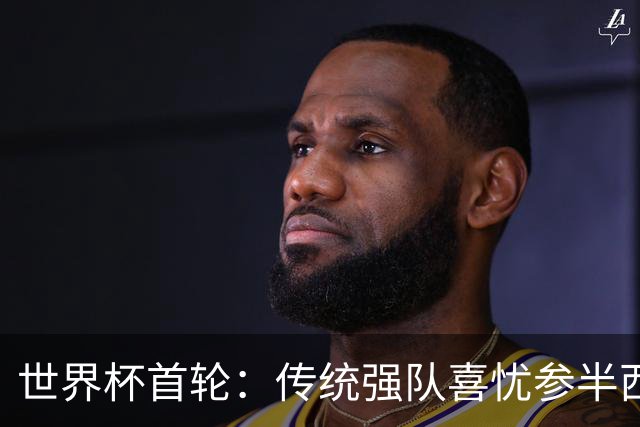 世界杯首轮：传统强队喜忧参半西葡翻车 梅西领衔巨星闪耀