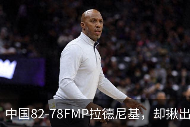 中国82-78FMP拉德尼基，却揪出最差球员，他上场15分钟中国输14分