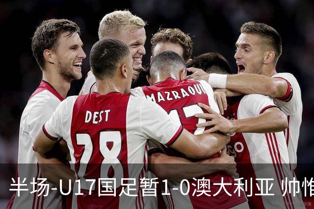 半场-U17国足暂1-0澳大利亚 帅惟浩1V2超车破门徐正鹏挑传助攻
