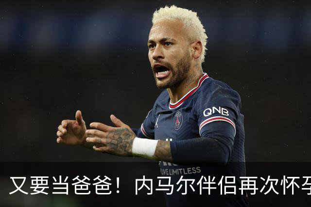 又要当爸爸！内马尔伴侣再次怀孕 两人将迎第三个女儿