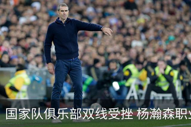 国家队俱乐部双线受挫 杨瀚森职业生涯进入至暗时刻？
