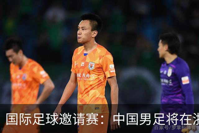 国际足球邀请赛：中国男足将在浙江金华迎战泰国队