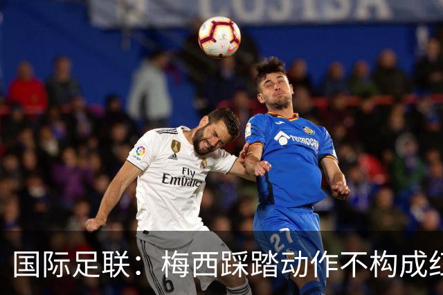 国际足联：梅西踩踏动作不构成红牌 主裁判罚完全正确