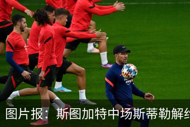 图片报：斯图加特中场斯蒂勒解约金3650万欧，球队已在寻找替代者