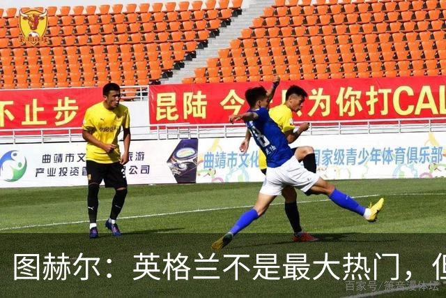 图赫尔：英格兰不是最大热门，但“我们敢于梦想”