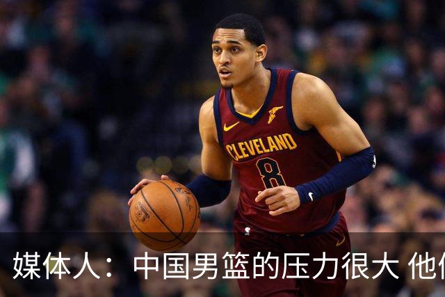 媒体人：中国男篮的压力很大 他们想赢怕输的心态贯穿全场