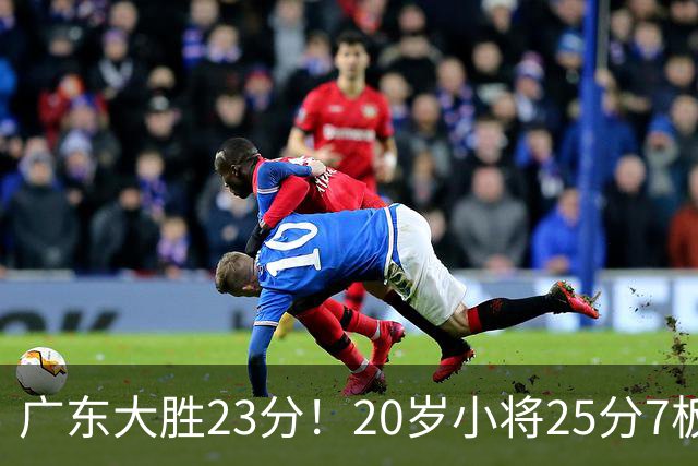 广东大胜23分！20岁小将25分7板3助，胡明轩快归队杜润旺张昊休养