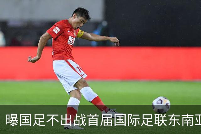 曝国足不出战首届国际足联东南亚杯 窗口期将参加邀请赛