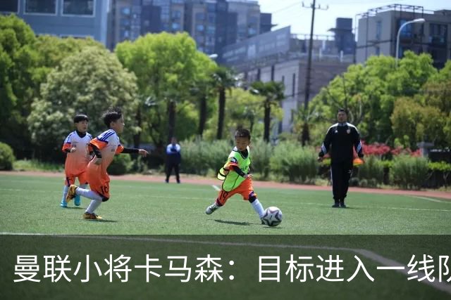 曼联小将卡马森：目标进入一线队，在曼联你必须保持雄心