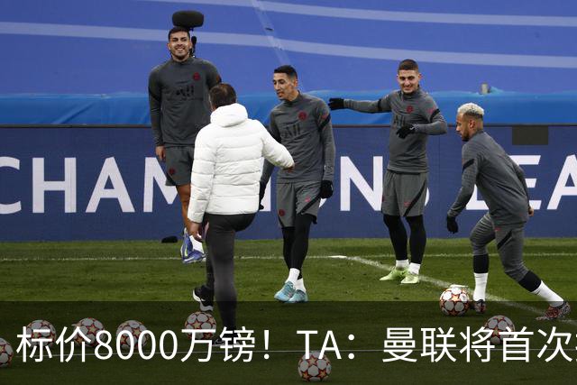 标价8000万镑！TA：曼联将首次报价M费，但不准备满足西汉姆要价