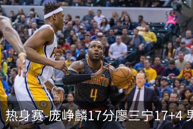 热身赛-庞峥麟17分廖三宁17+4 男篮遭FMP拉德尼基绝杀