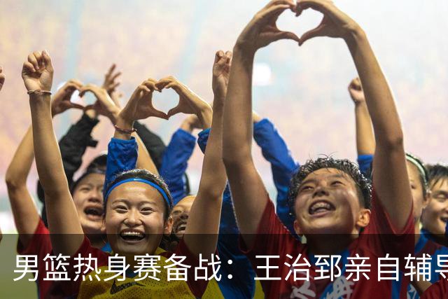 男篮热身赛备战：王治郅亲自辅导，杨瀚森缺席，澳大利亚对手实力薄弱！