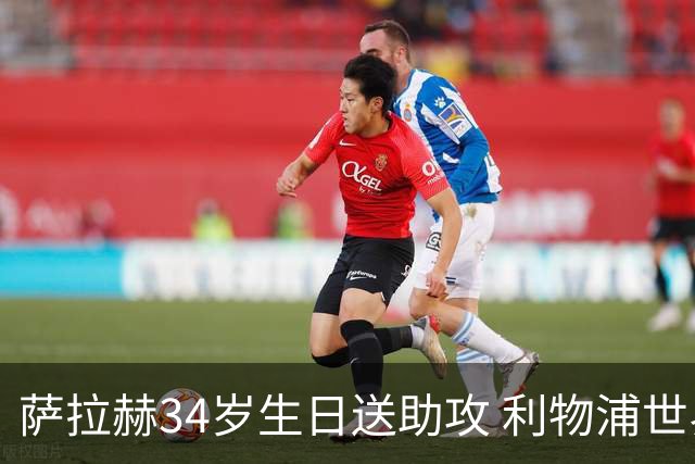 萨拉赫34岁生日送助攻 利物浦世界杯首轮参与度超高