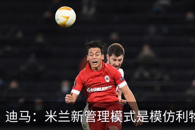 迪马：米兰新管理模式是模仿利物浦 塔雷囧叔下课前在运作赛巴里