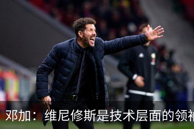 邓加：维尼修斯是技术层面的领袖 巴西热爱足球不可能长时间无冠