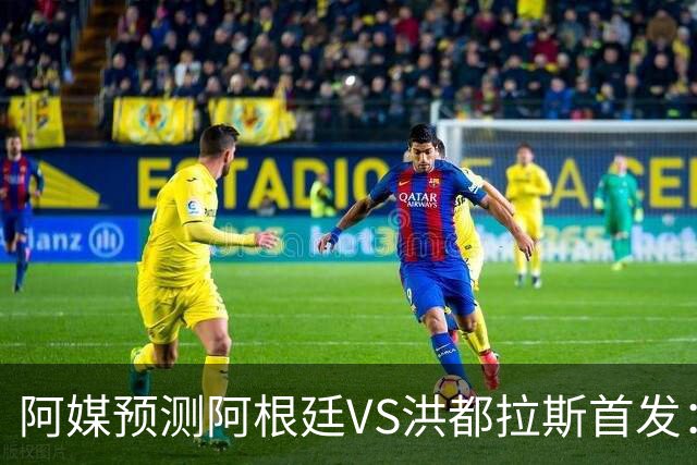 阿媒预测阿根廷VS洪都拉斯首发：梅西、小蜘蛛缺阵，劳塔罗出战