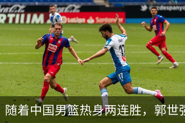 随着中国男篮热身两连胜，郭世强与教练组，或将做出3大改变