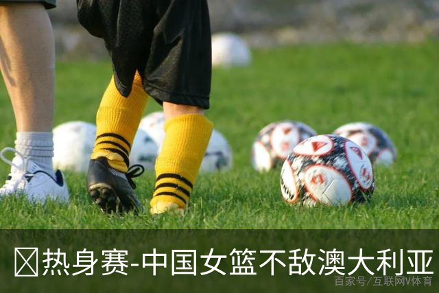 🏀热身赛-中国女篮不敌澳大利亚 张子宇空砍28+10 王思雨16+5