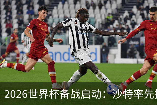 2026世界杯备战启动：沙特率先抵美，亚洲九队前景展望