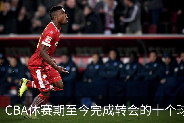 CBA休赛期至今完成转会的十个球员盘点：赵柏清赵嘉仁领衔