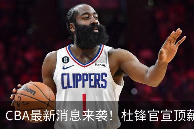 CBA最新消息来袭！杜锋官宣顶薪续约广东男篮，杨鸣婉拒执教北控